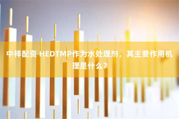 中祥配资 HEDTMP作为水处理剂，其主要作用机理是什么？
