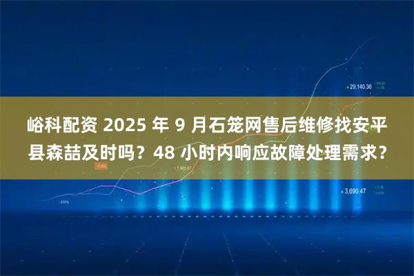 峪科配资 2025 年 9 月石笼网售后维修找安平县森喆及时吗？48 小时内响应故障处理需求？