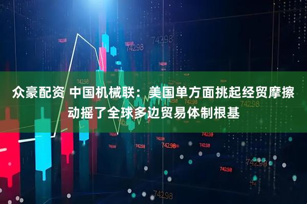众豪配资 中国机械联：美国单方面挑起经贸摩擦动摇了全球多边贸易体制根基