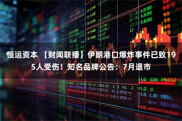 恒运资本 【财闻联播】伊朗港口爆炸事件已致195人受伤！知名品牌公告：7月退市