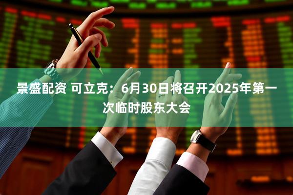景盛配资 可立克：6月30日将召开2025年第一次临时股东大会