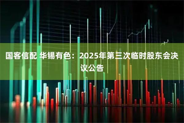 国客信配 华锡有色：2025年第三次临时股东会决议公告