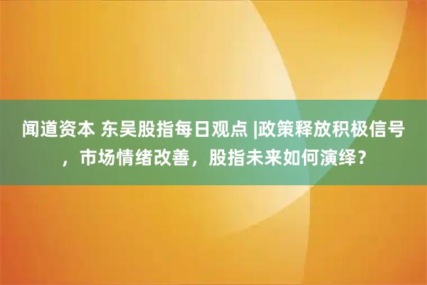 闻道资本 东吴股指每日观点 |政策释放积极信号，市场情绪改善，股指未来如何演绎？