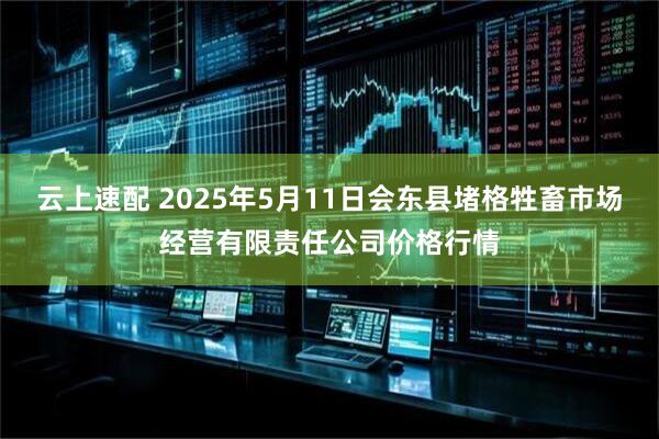 云上速配 2025年5月11日会东县堵格牲畜市场经营有限责任公司价格行情