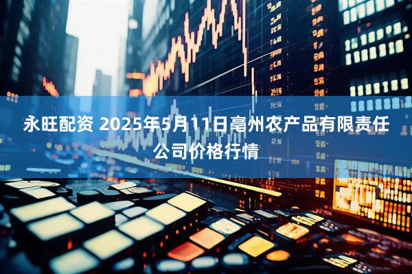 永旺配资 2025年5月11日亳州农产品有限责任公司价格行情