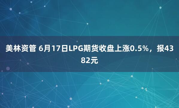 美林资管 6月17日LPG期货收盘上涨0.5%，报4382元