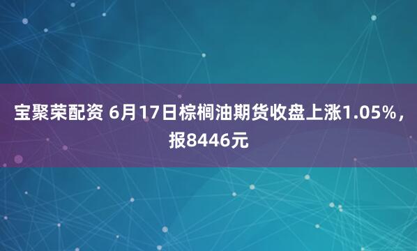 宝聚荣配资 6月17日棕榈油期货收盘上涨1.05%，报8446元