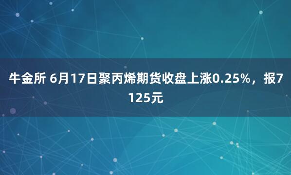 牛金所 6月17日聚丙烯期货收盘上涨0.25%，报7125元