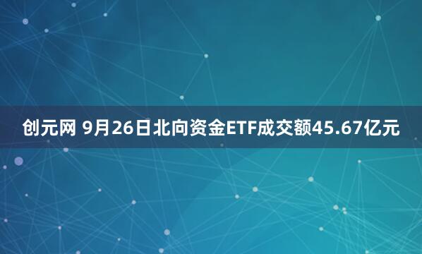 创元网 9月26日北向资金ETF成交额45.67亿元