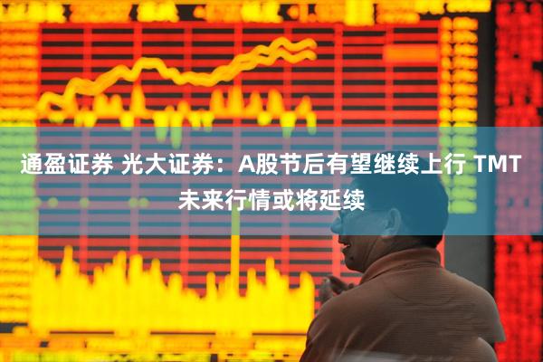 通盈证券 光大证券：A股节后有望继续上行 TMT未来行情或将延续