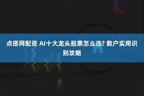点搭网配资 AI十大龙头股票怎么选? 散户实用识别攻略