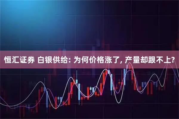 恒汇证券 白银供给: 为何价格涨了, 产量却跟不上?