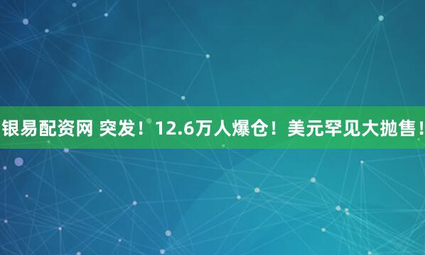 银易配资网 突发！12.6万人爆仓！美元罕见大抛售！