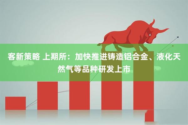 客新策略 上期所：加快推进铸造铝合金、液化天然气等品种研发上市