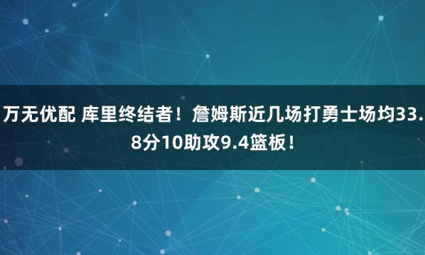 万无优配 库里终结者！詹姆斯近几场打勇士场均33.8分10助攻9.4篮板！