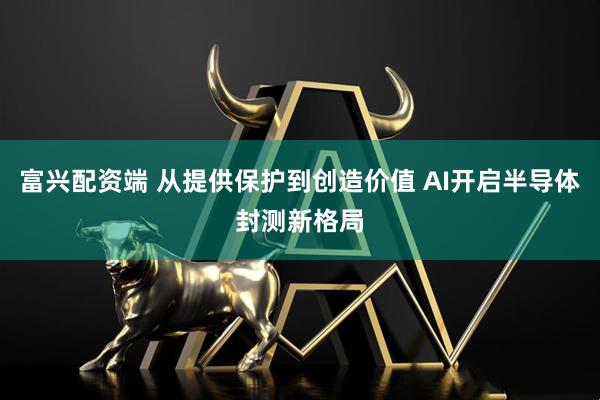 富兴配资端 从提供保护到创造价值 AI开启半导体封测新格局