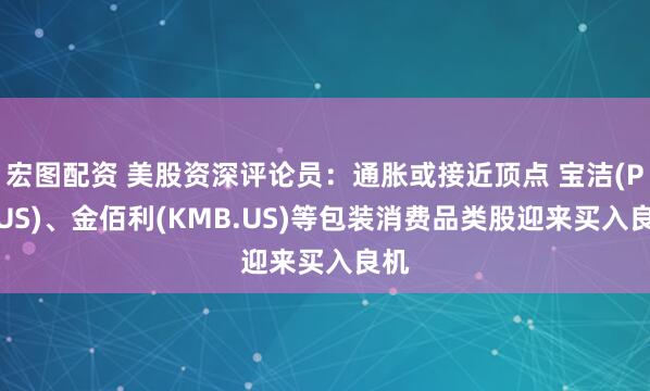 宏图配资 美股资深评论员：通胀或接近顶点 宝洁(PG.US)、金佰利(KMB.US)等包装消费品类股迎来买入良机