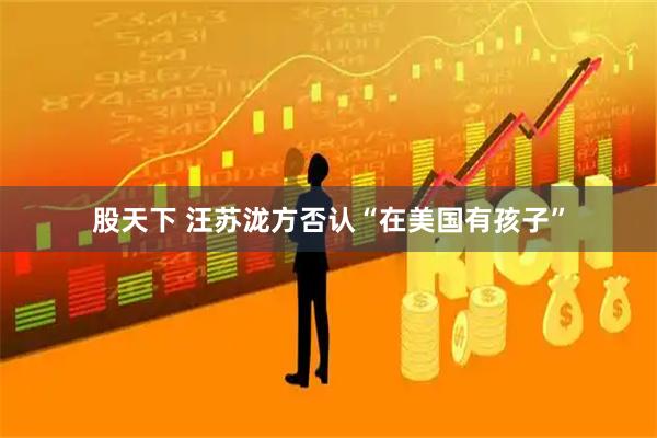 股天下 汪苏泷方否认“在美国有孩子”
