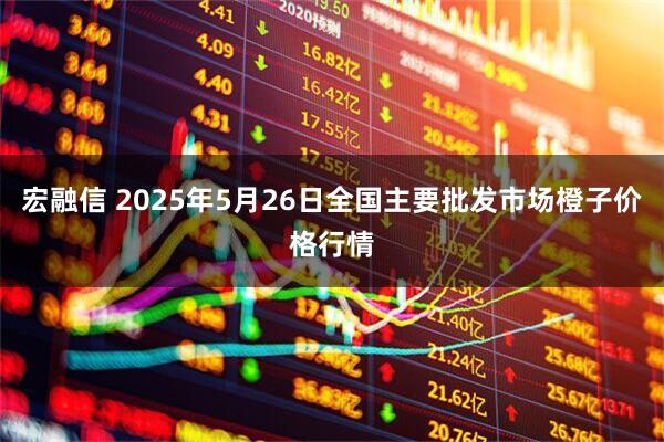宏融信 2025年5月26日全国主要批发市场橙子价格行情