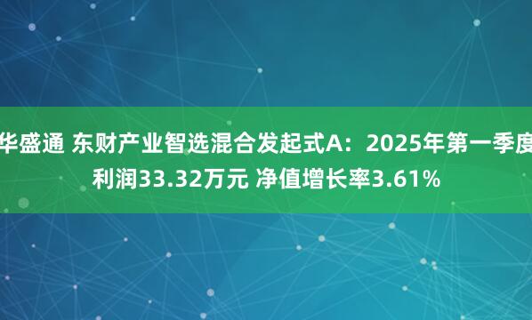 华盛通 东财产业智选混合发起式A：2025年第一季度利润33.32万元 净值增长率3.61%
