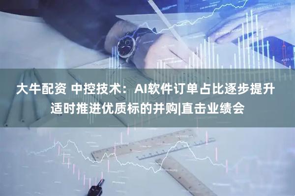大牛配资 中控技术：AI软件订单占比逐步提升 适时推进优质标的并购|直击业绩会