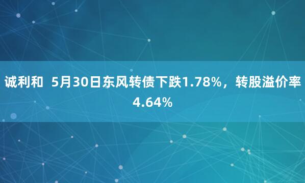 诚利和  5月30日东风转债下跌1.78%，转股溢价率4.64%