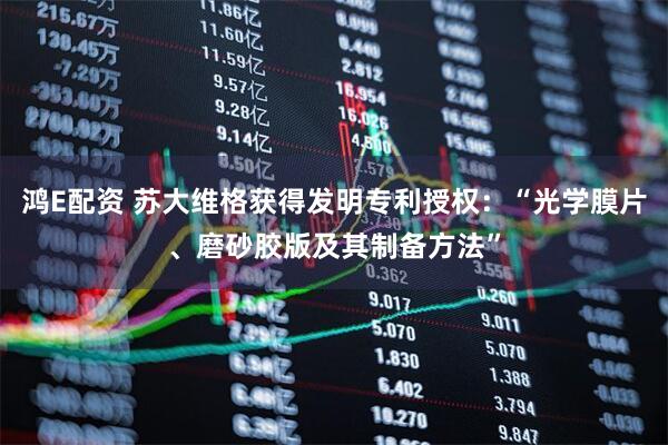 鸿E配资 苏大维格获得发明专利授权：“光学膜片、磨砂胶版及其制备方法”