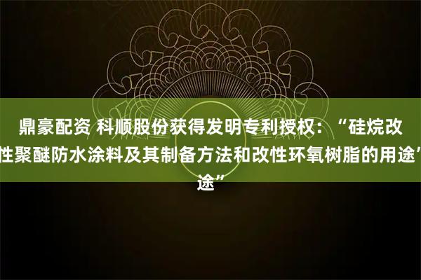 鼎豪配资 科顺股份获得发明专利授权：“硅烷改性聚醚防水涂料及其制备方法和改性环氧树脂的用途”