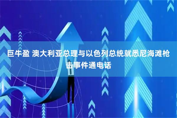 巨牛盈 澳大利亚总理与以色列总统就悉尼海滩枪击事件通电话