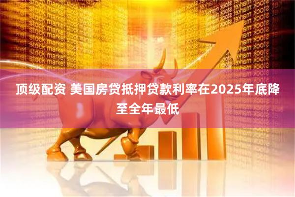 顶级配资 美国房贷抵押贷款利率在2025年底降至全年最低