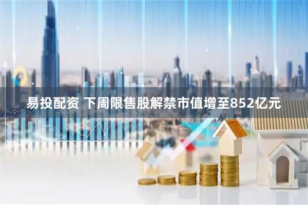 易投配资 下周限售股解禁市值增至852亿元