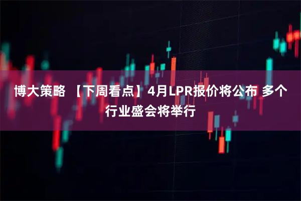 博大策略 【下周看点】4月LPR报价将公布 多个行业盛会将举行