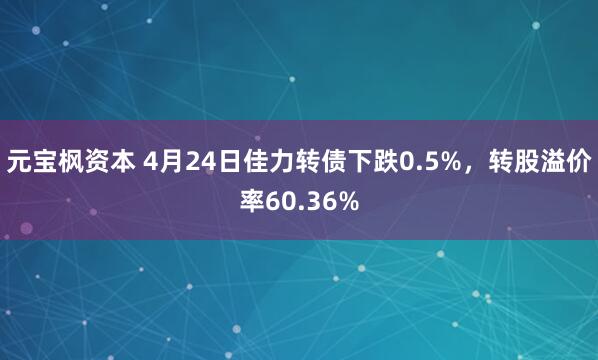 元宝枫资本 4月24日佳力转债下跌0.5%，转股溢价率60.36%