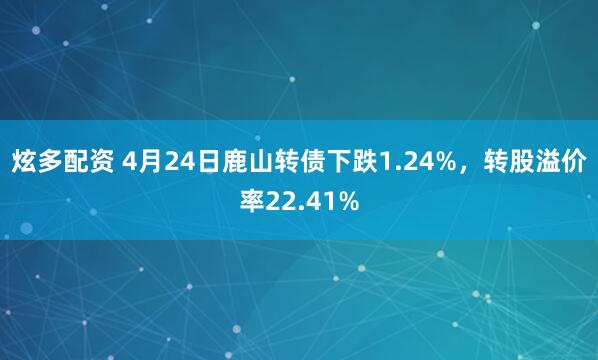 炫多配资 4月24日鹿山转债下跌1.24%，转股溢价率22.41%