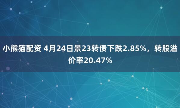 小熊猫配资 4月24日景23转债下跌2.85%，转股溢价率20.47%