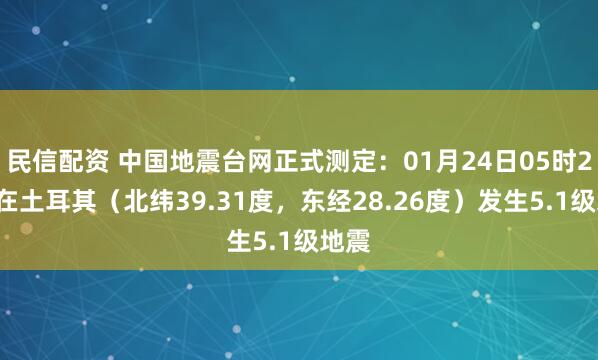 民信配资 中国地震台网正式测定：01月24日05时24分在土耳其（北纬39.31度，东经28.26度）发生5.1级地震