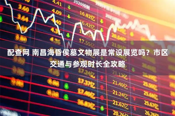 配查网 南昌海昏侯墓文物展是常设展览吗？市区交通与参观时长全攻略