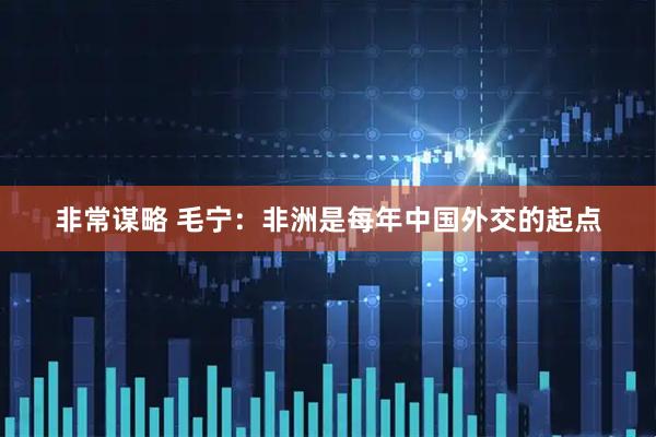 非常谋略 毛宁：非洲是每年中国外交的起点
