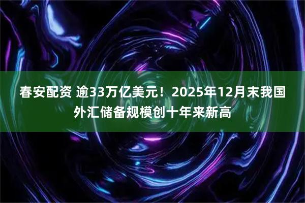 春安配资 逾33万亿美元！2025年12月末我国外汇储备规模创十年来新高