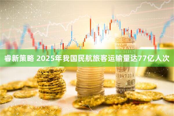 睿新策略 2025年我国民航旅客运输量达77亿人次