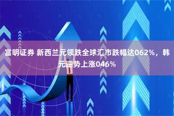 富明证券 新西兰元领跌全球汇市跌幅达062%，韩元逆势上涨046%