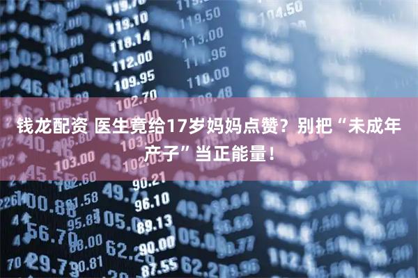 钱龙配资 医生竟给17岁妈妈点赞？别把“未成年产子”当正能量！