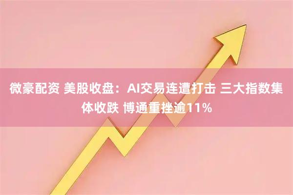 微豪配资 美股收盘:AI交易连遭打击 三大指数集体收跌 博通重挫逾11%