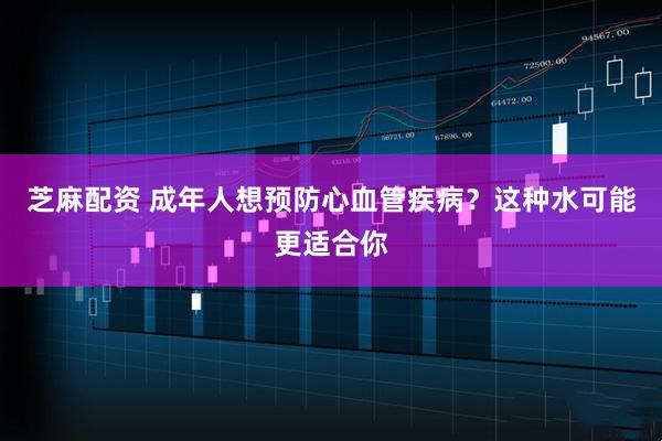 芝麻配资 成年人想预防心血管疾病？这种水可能更适合你