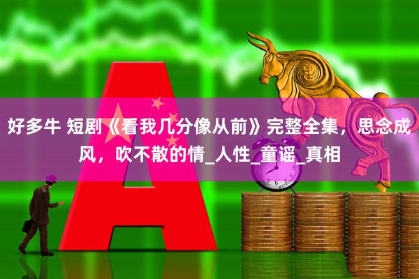 好多牛 短剧《看我几分像从前》完整全集，思念成风，吹不散的情_人性_童谣_真相