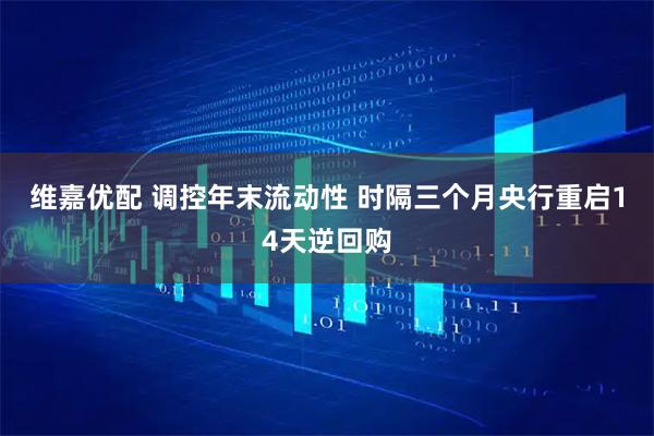 维嘉优配 调控年末流动性 时隔三个月央行重启14天逆回购
