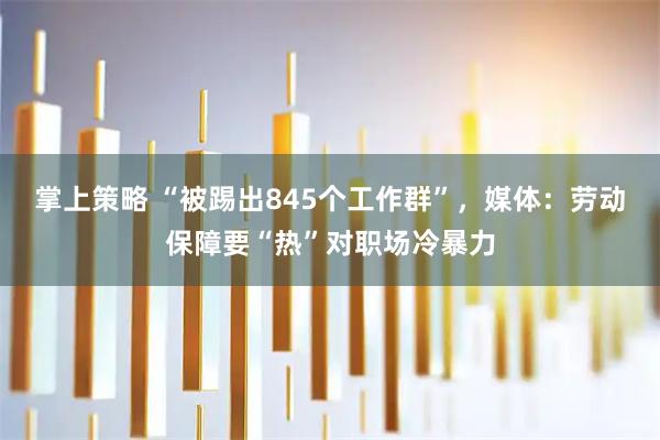 掌上策略 “被踢出845个工作群”，媒体：劳动保障要“热”对职场冷暴力