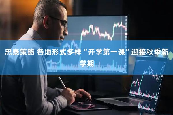 忠泰策略 各地形式多样“开学第一课”迎接秋季新学期