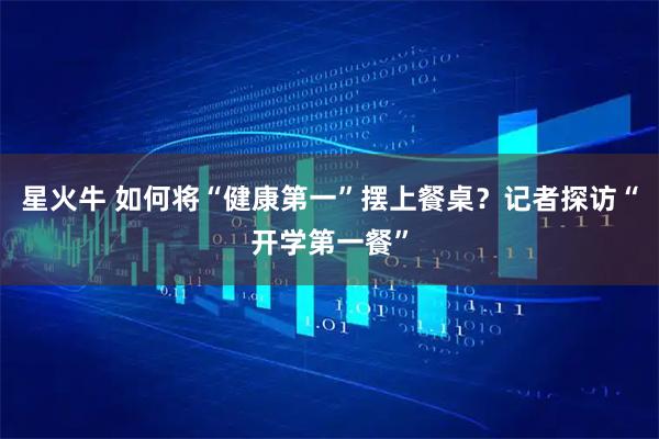 星火牛 如何将“健康第一”摆上餐桌？记者探访“开学第一餐”